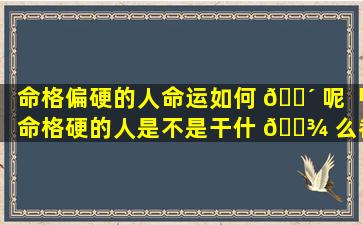 命格偏硬的人命运如何 🌴 呢「命格硬的人是不是干什 🌾 么都不顺」